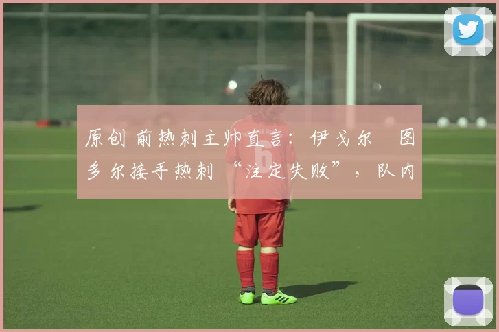 原创 前热刺主帅直言：伊戈尔・图多尔接手热刺 “注定失败”，队内氛围 “ toxic 至极”