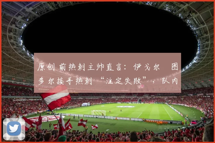 原创 前热刺主帅直言：伊戈尔・图多尔接手热刺 “注定失败”，队内氛围 “ toxic 至极”