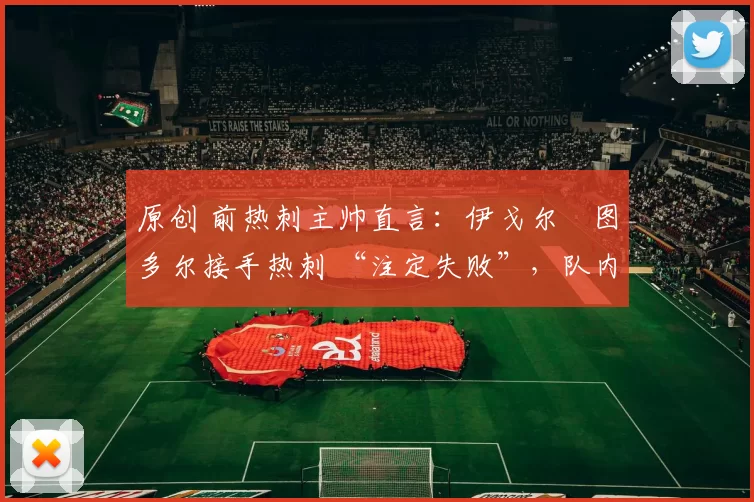 原创 前热刺主帅直言：伊戈尔・图多尔接手热刺 “注定失败”，队内氛围 “ toxic 至极”