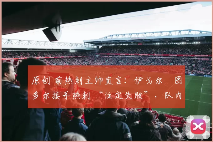 原创 前热刺主帅直言：伊戈尔・图多尔接手热刺 “注定失败”，队内氛围 “ toxic 至极”