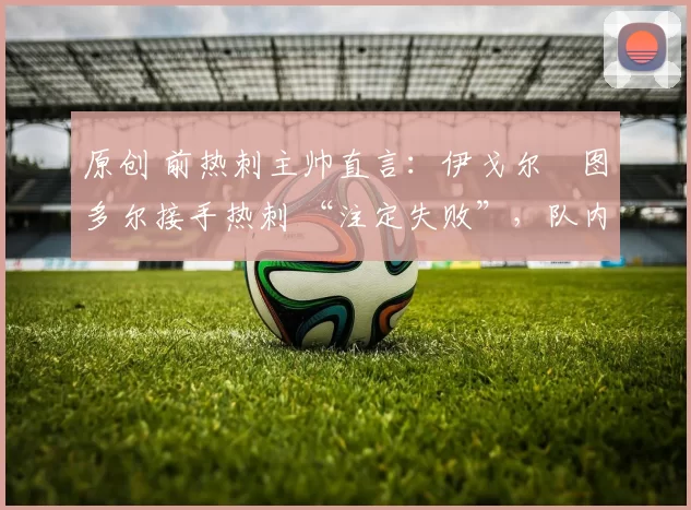 原创 前热刺主帅直言：伊戈尔・图多尔接手热刺 “注定失败”，队内氛围 “ toxic 至极”