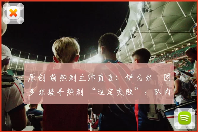 原创 前热刺主帅直言:伊戈尔・图多尔接手热刺 “注定失败”,队内氛围 “ toxic 至极”