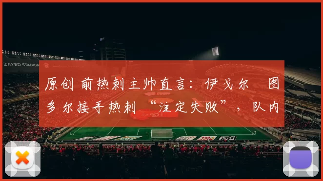 原创 前热刺主帅直言：伊戈尔・图多尔接手热刺 “注定失败”，队内氛围 “ toxic 至极”