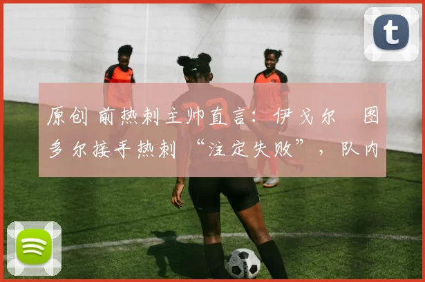 原创 前热刺主帅直言:伊戈尔・图多尔接手热刺 “注定失败”,队内氛围 “ toxic 至极”