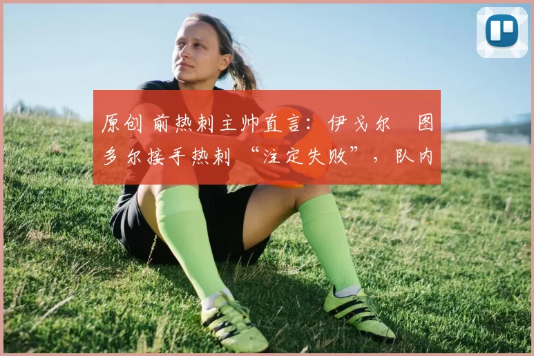 原创 前热刺主帅直言：伊戈尔・图多尔接手热刺 “注定失败”，队内氛围 “ toxic 至极”