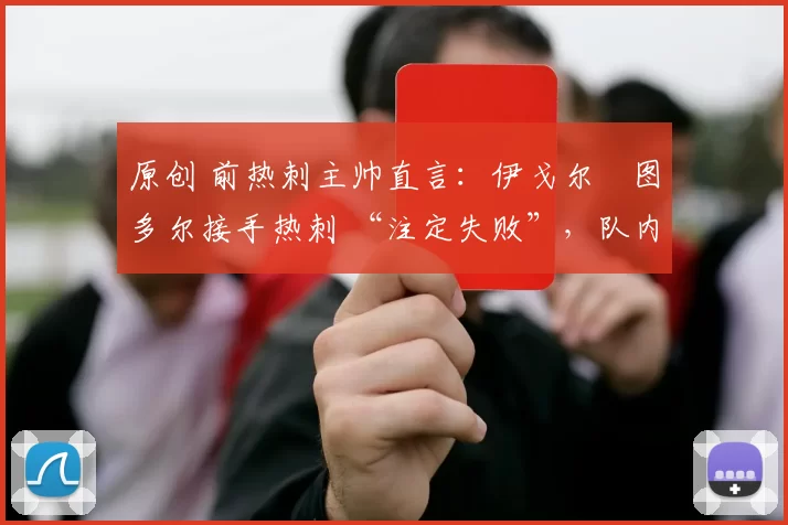 原创 前热刺主帅直言：伊戈尔・图多尔接手热刺 “注定失败”，队内氛围 “ toxic 至极”