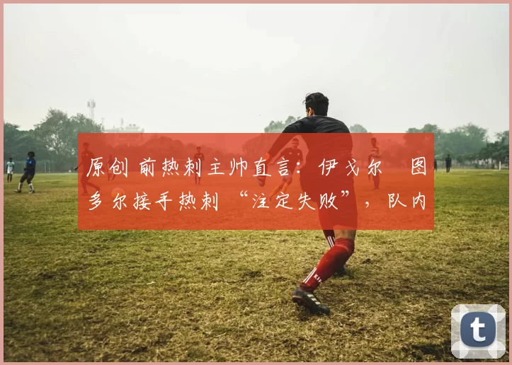 原创 前热刺主帅直言：伊戈尔・图多尔接手热刺 “注定失败”，队内氛围 “ toxic 至极”