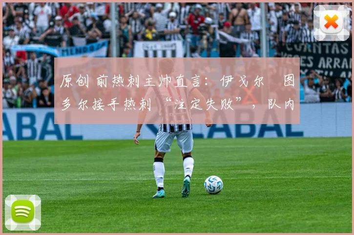 原创 前热刺主帅直言:伊戈尔・图多尔接手热刺 “注定失败”,队内氛围 “ toxic 至极”