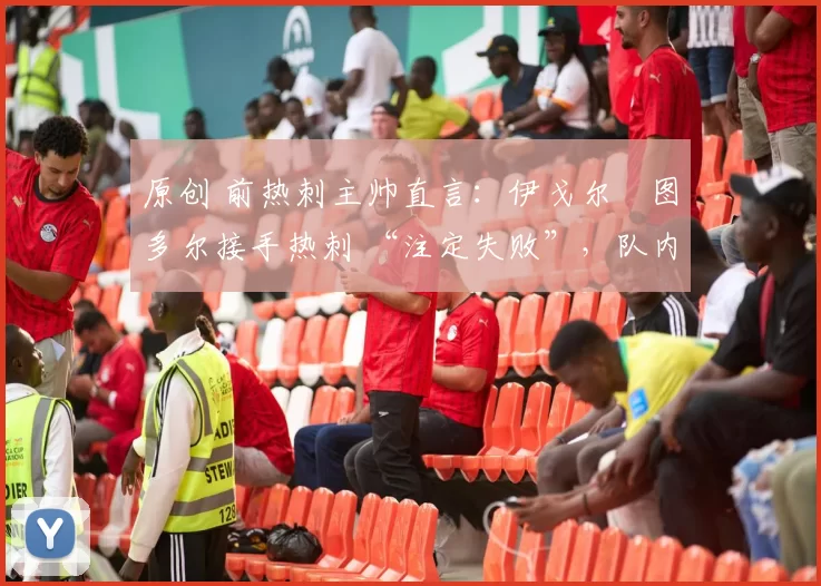 原创 前热刺主帅直言:伊戈尔・图多尔接手热刺 “注定失败”,队内氛围 “ toxic 至极”