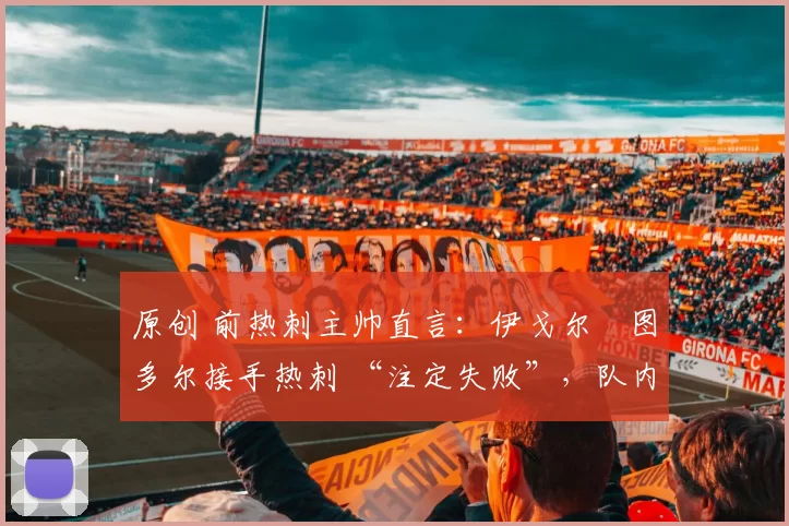 原创 前热刺主帅直言：伊戈尔・图多尔接手热刺 “注定失败”，队内氛围 “ toxic 至极”