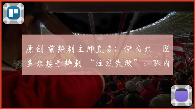 原创 前热刺主帅直言：伊戈尔・图多尔接手热刺 “注定失败”，队内氛围 “ toxic 至极”