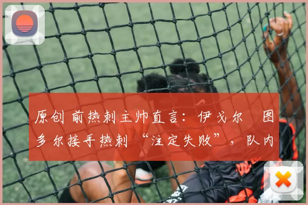 原创 前热刺主帅直言:伊戈尔・图多尔接手热刺 “注定失败”,队内氛围 “ toxic 至极”