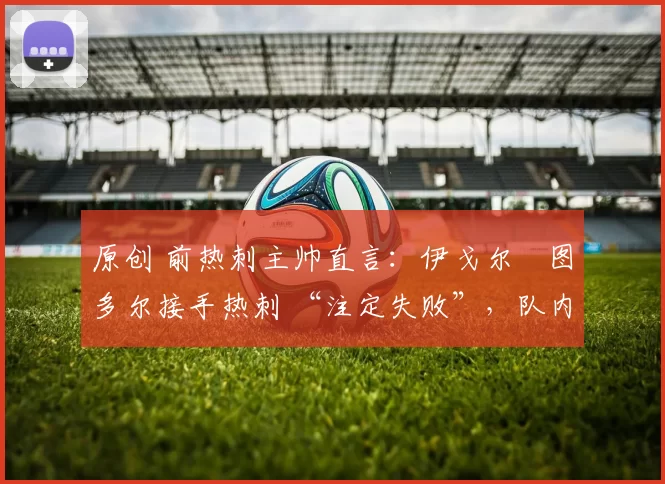 原创 前热刺主帅直言：伊戈尔・图多尔接手热刺 “注定失败”，队内氛围 “ toxic 至极”