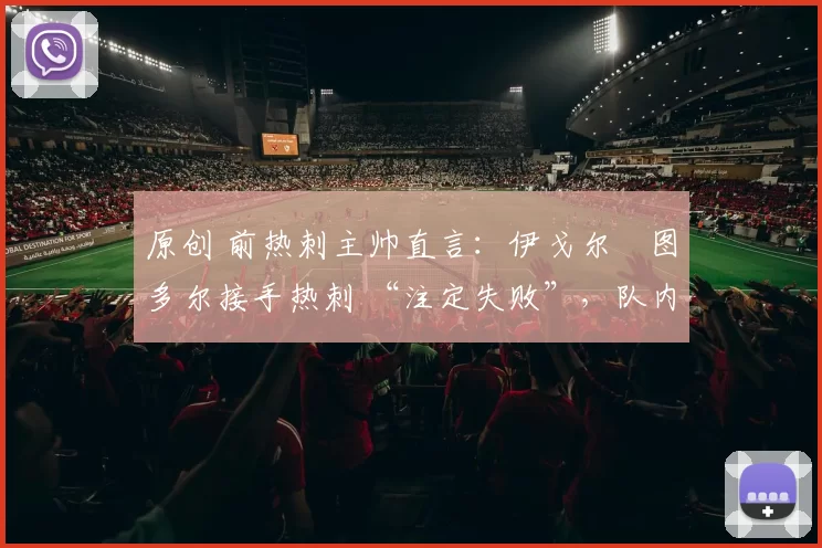 原创 前热刺主帅直言：伊戈尔・图多尔接手热刺 “注定失败”，队内氛围 “ toxic 至极”