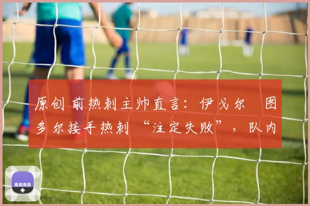 原创 前热刺主帅直言：伊戈尔・图多尔接手热刺 “注定失败”，队内氛围 “ toxic 至极”