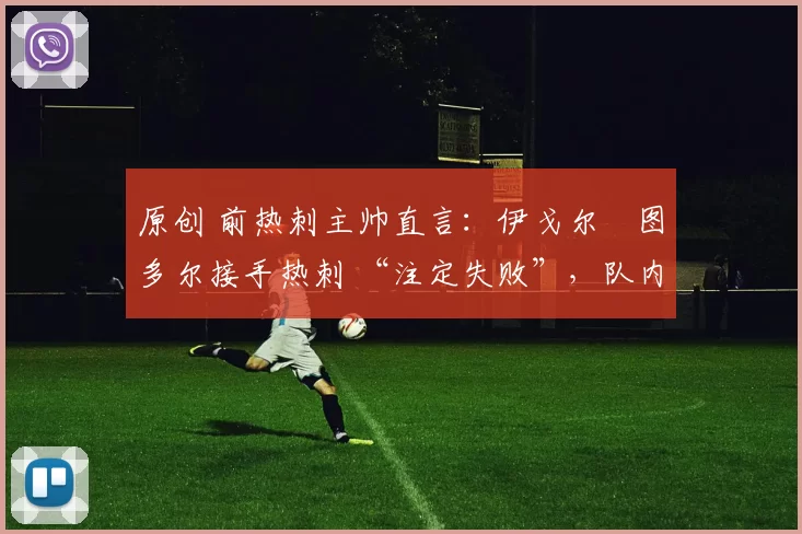 原创 前热刺主帅直言：伊戈尔・图多尔接手热刺 “注定失败”，队内氛围 “ toxic 至极”