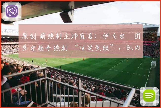 原创 前热刺主帅直言:伊戈尔・图多尔接手热刺 “注定失败”,队内氛围 “ toxic 至极”