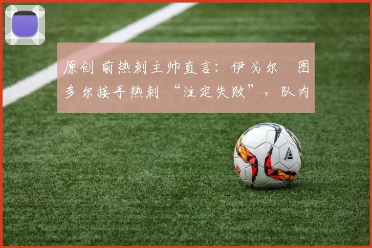 原创 前热刺主帅直言：伊戈尔・图多尔接手热刺 “注定失败”，队内氛围 “ toxic 至极”