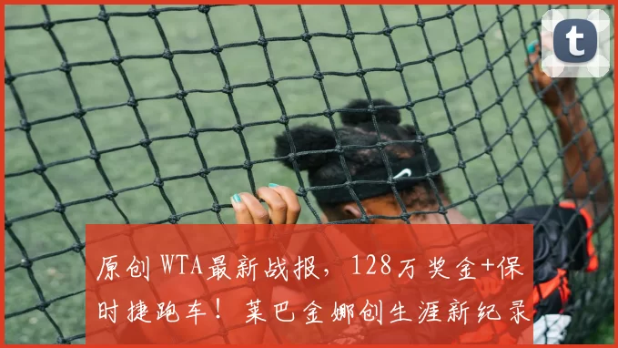 原创 WTA最新战报，128万奖金+保时捷跑车！莱巴金娜创生涯新纪录，中国金花再获亚军