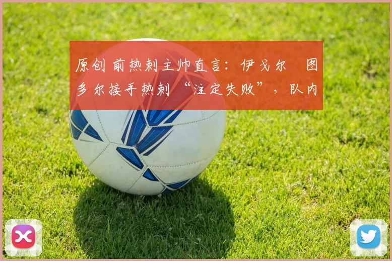 原创 前热刺主帅直言：伊戈尔・图多尔接手热刺 “注定失败”，队内氛围 “ toxic 至极”