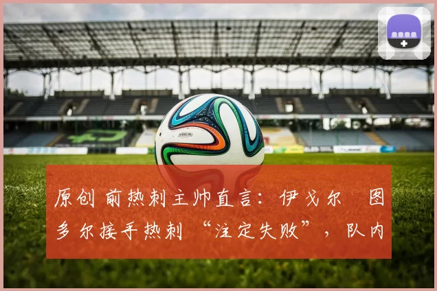 原创 前热刺主帅直言：伊戈尔・图多尔接手热刺 “注定失败”，队内氛围 “ toxic 至极”