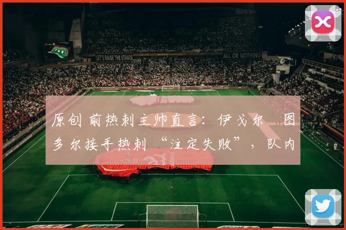 原创 前热刺主帅直言:伊戈尔・图多尔接手热刺 “注定失败”,队内氛围 “ toxic 至极”