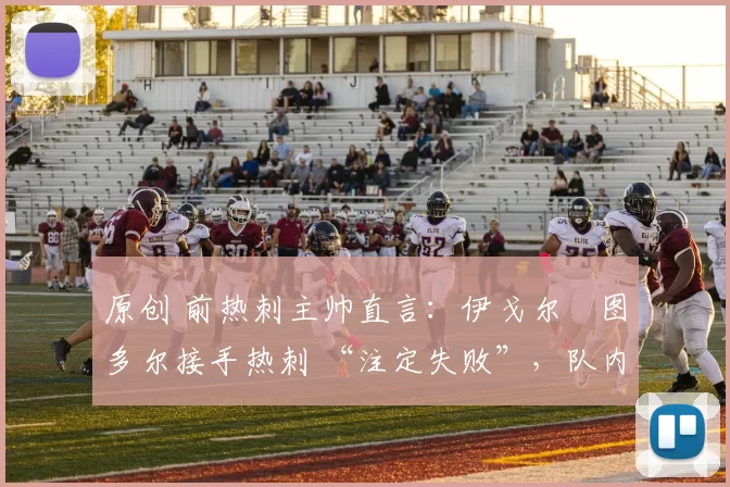 原创 前热刺主帅直言：伊戈尔・图多尔接手热刺 “注定失败”，队内氛围 “ toxic 至极”
