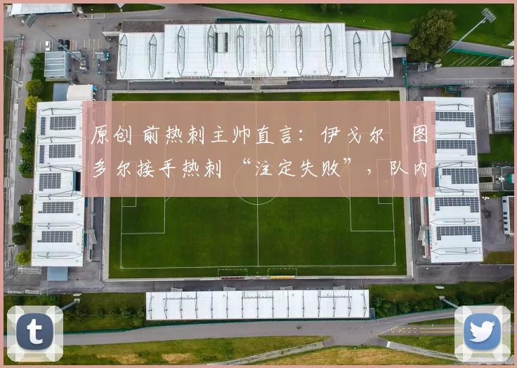 原创 前热刺主帅直言：伊戈尔・图多尔接手热刺 “注定失败”，队内氛围 “ toxic 至极”