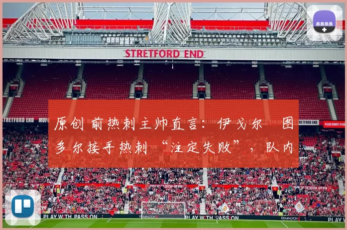 原创 前热刺主帅直言:伊戈尔・图多尔接手热刺 “注定失败”,队内氛围 “ toxic 至极”
