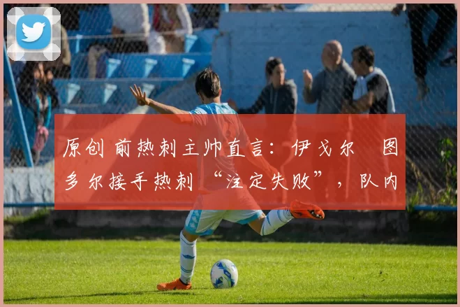 原创 前热刺主帅直言：伊戈尔・图多尔接手热刺 “注定失败”，队内氛围 “ toxic 至极”