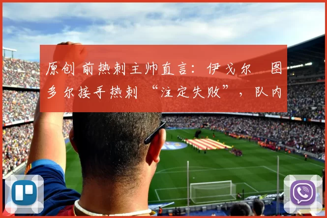 原创 前热刺主帅直言：伊戈尔・图多尔接手热刺 “注定失败”，队内氛围 “ toxic 至极”