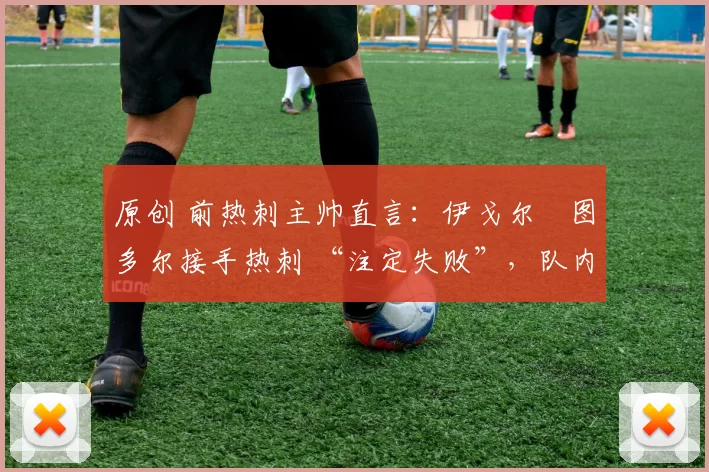 原创 前热刺主帅直言:伊戈尔・图多尔接手热刺 “注定失败”,队内氛围 “ toxic 至极”