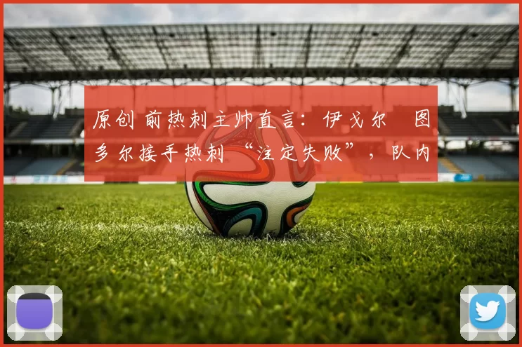 原创 前热刺主帅直言：伊戈尔・图多尔接手热刺 “注定失败”，队内氛围 “ toxic 至极”