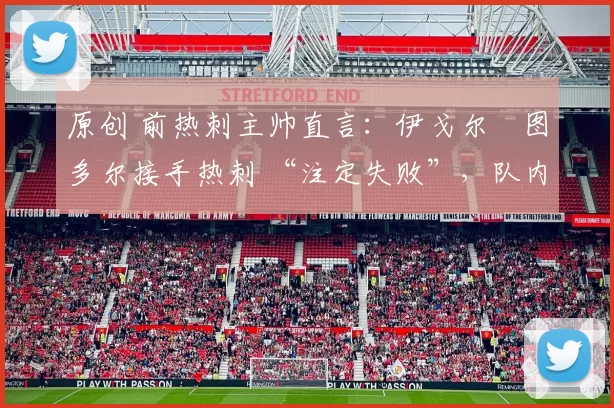 原创 前热刺主帅直言:伊戈尔・图多尔接手热刺 “注定失败”,队内氛围 “ toxic 至极”