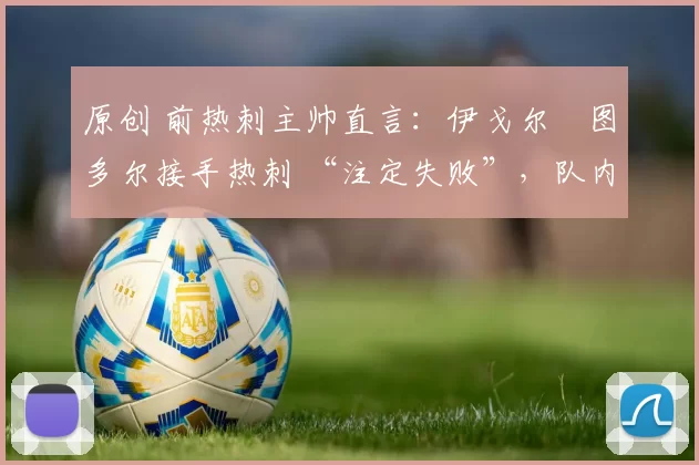 原创 前热刺主帅直言:伊戈尔・图多尔接手热刺 “注定失败”,队内氛围 “ toxic 至极”