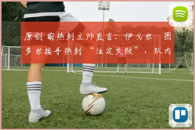 原创 前热刺主帅直言：伊戈尔・图多尔接手热刺 “注定失败”，队内氛围 “ toxic 至极”