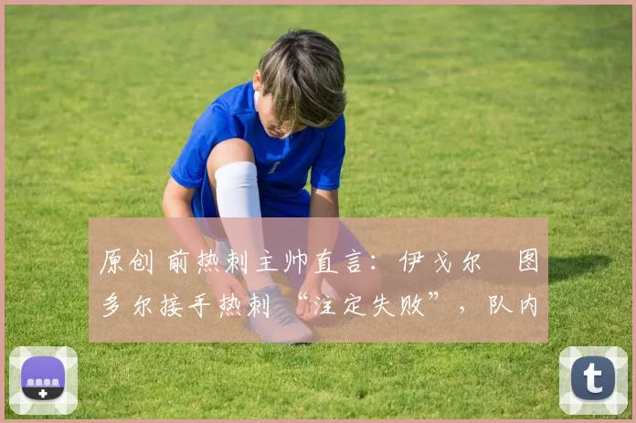 原创 前热刺主帅直言：伊戈尔・图多尔接手热刺 “注定失败”，队内氛围 “ toxic 至极”