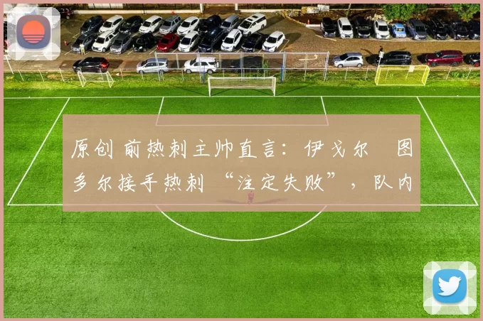 原创 前热刺主帅直言:伊戈尔・图多尔接手热刺 “注定失败”,队内氛围 “ toxic 至极”