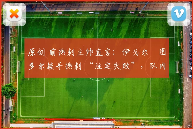 原创 前热刺主帅直言：伊戈尔・图多尔接手热刺 “注定失败”，队内氛围 “ toxic 至极”