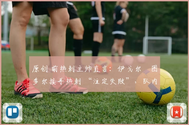 原创 前热刺主帅直言：伊戈尔・图多尔接手热刺 “注定失败”，队内氛围 “ toxic 至极”