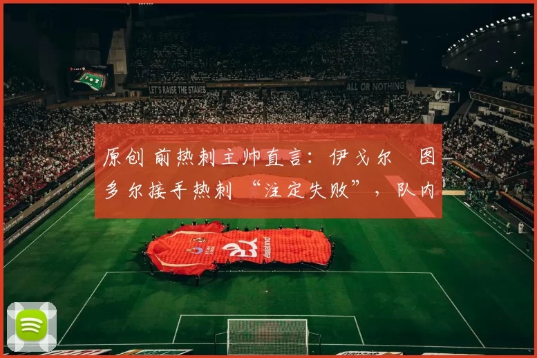 原创 前热刺主帅直言：伊戈尔・图多尔接手热刺 “注定失败”，队内氛围 “ toxic 至极”