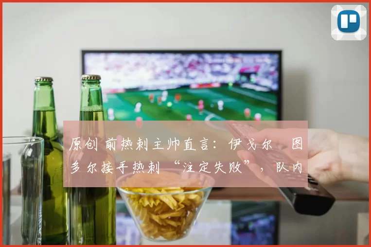 原创 前热刺主帅直言:伊戈尔・图多尔接手热刺 “注定失败”,队内氛围 “ toxic 至极”