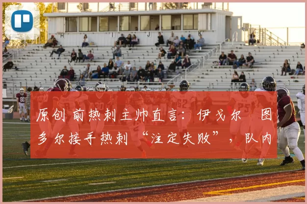 原创 前热刺主帅直言：伊戈尔・图多尔接手热刺 “注定失败”，队内氛围 “ toxic 至极”