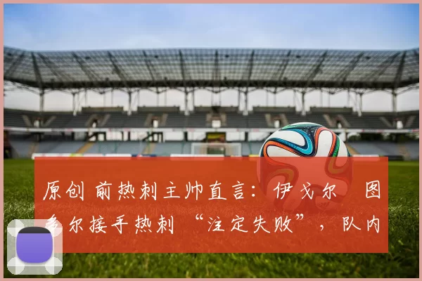 原创 前热刺主帅直言：伊戈尔・图多尔接手热刺 “注定失败”，队内氛围 “ toxic 至极”