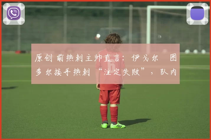 原创 前热刺主帅直言:伊戈尔・图多尔接手热刺 “注定失败”,队内氛围 “ toxic 至极”