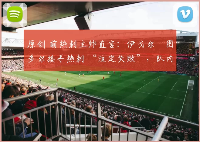 原创 前热刺主帅直言:伊戈尔・图多尔接手热刺 “注定失败”,队内氛围 “ toxic 至极”