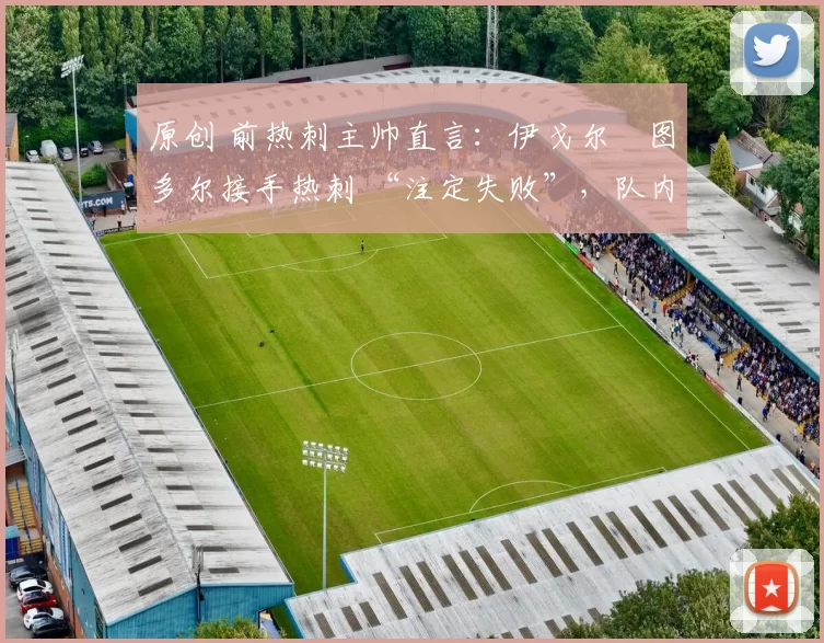 原创 前热刺主帅直言:伊戈尔・图多尔接手热刺 “注定失败”,队内氛围 “ toxic 至极”