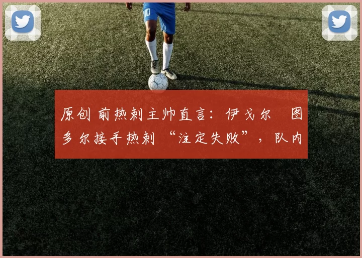 原创 前热刺主帅直言：伊戈尔・图多尔接手热刺 “注定失败”，队内氛围 “ toxic 至极”