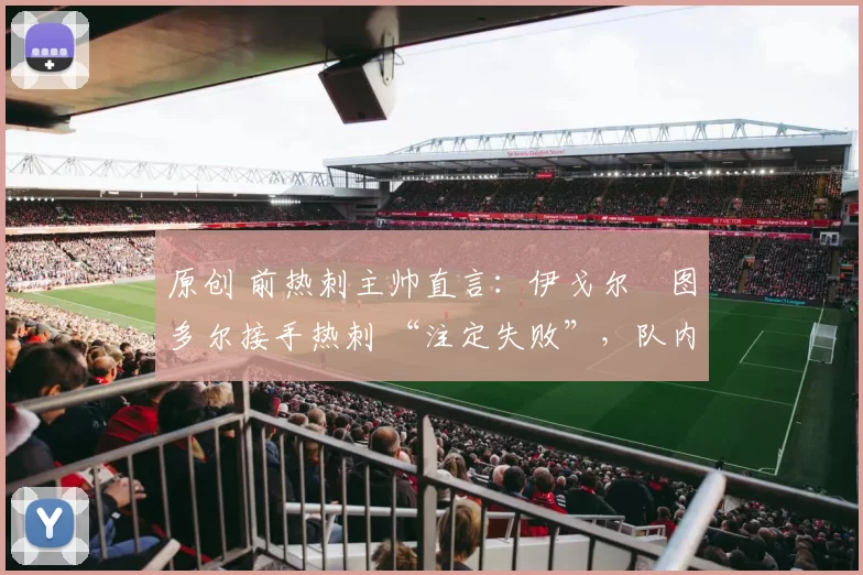 原创 前热刺主帅直言:伊戈尔・图多尔接手热刺 “注定失败”,队内氛围 “ toxic 至极”