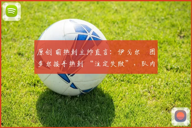 原创 前热刺主帅直言：伊戈尔・图多尔接手热刺 “注定失败”，队内氛围 “ toxic 至极”